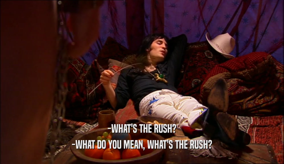 -WHAT'S THE RUSH? -WHAT DO YOU MEAN, WHAT'S THE RUSH? 