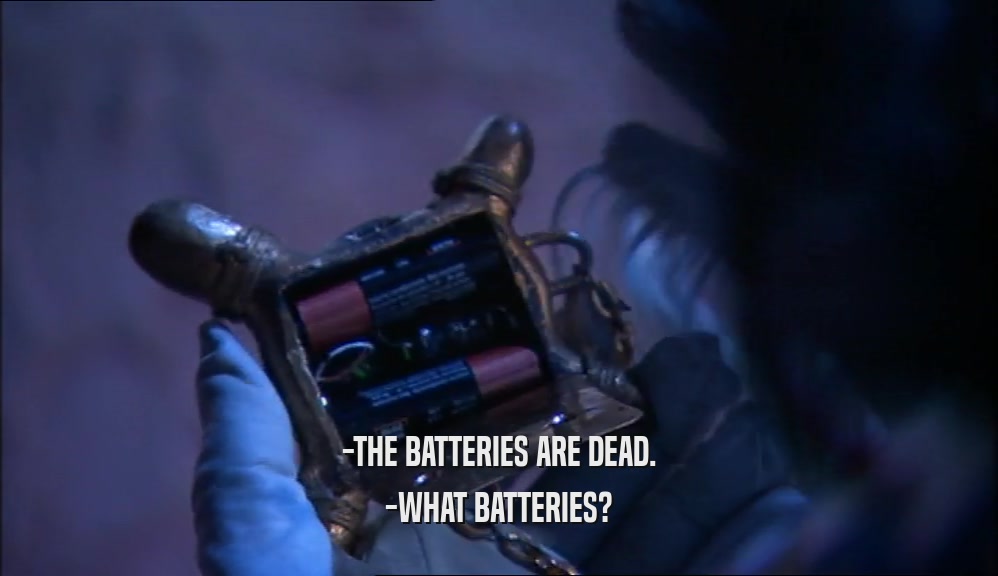 -THE BATTERIES ARE DEAD. -WHAT BATTERIES? 