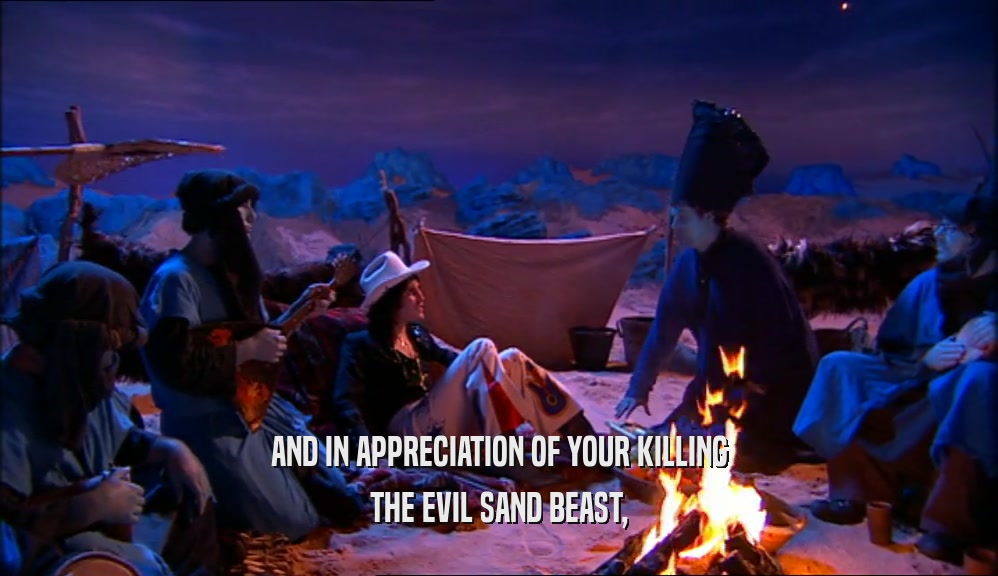 AND IN APPRECIATION OF YOUR KILLING THE EVIL SAND BEAST, 