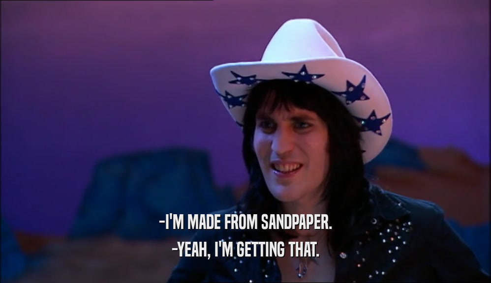 -I'M MADE FROM SANDPAPER. -YEAH, I'M GETTING THAT. 