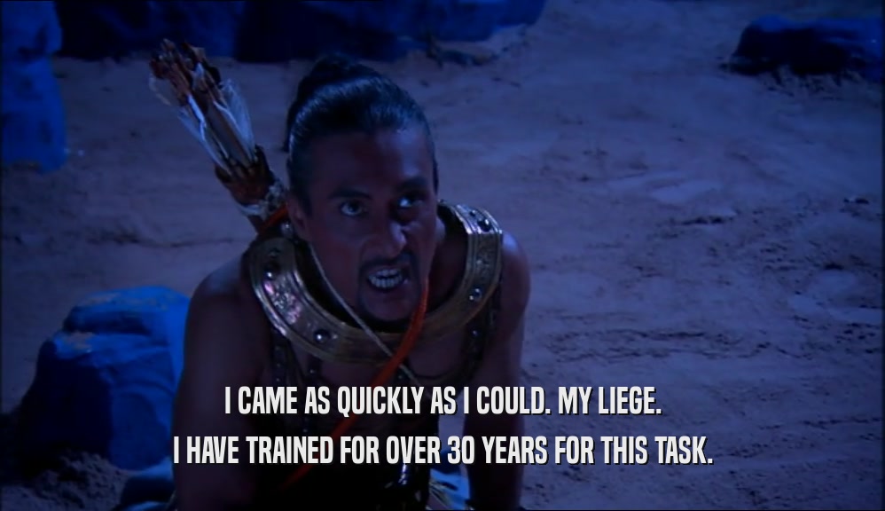 I CAME AS QUICKLY AS I COULD. MY LIEGE. I HAVE TRAINED FOR OVER 30 YEARS FOR THIS TASK. 