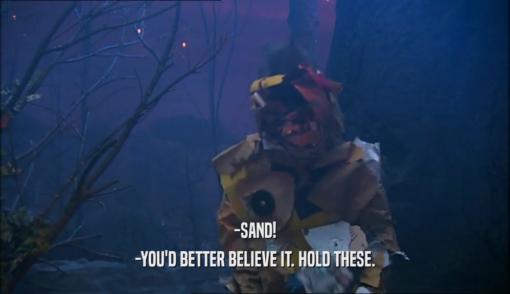 -SAND! -YOU'D BETTER BELIEVE IT. HOLD THESE. 