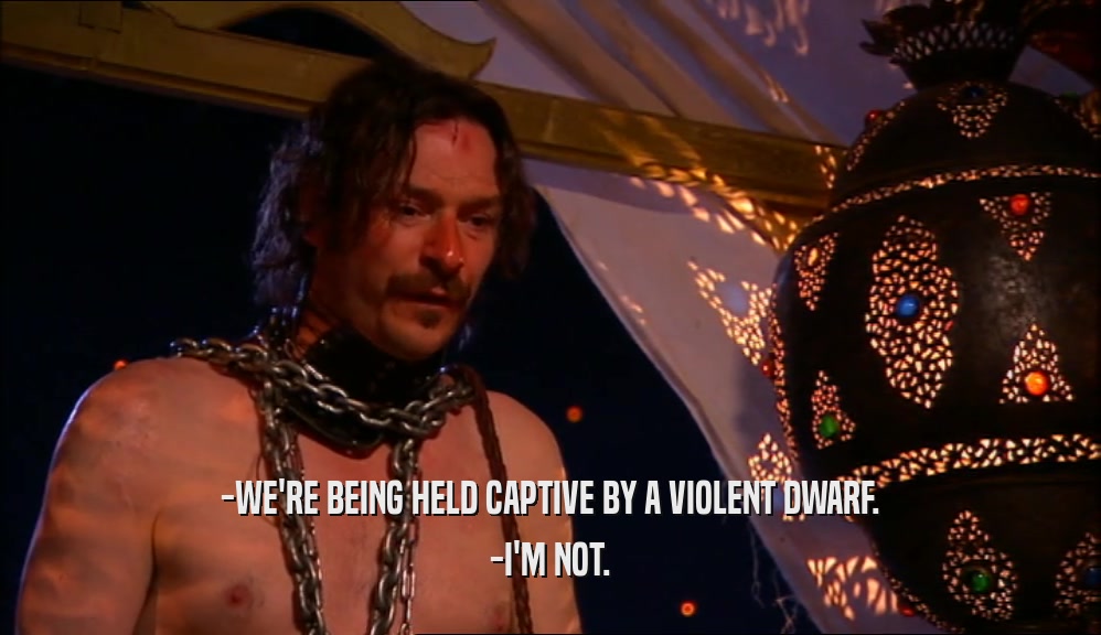 -WE'RE BEING HELD CAPTIVE BY A VIOLENT DWARF. -I'M NOT. 