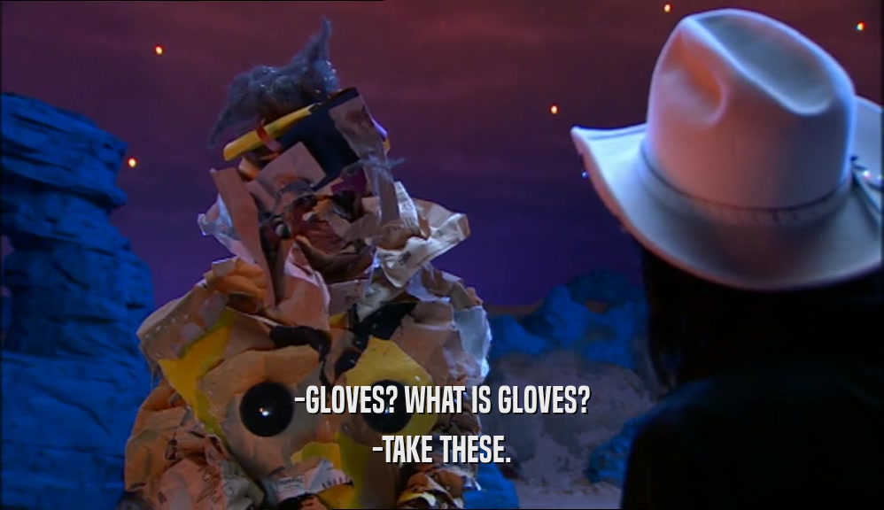 -GLOVES? WHAT IS GLOVES? -TAKE THESE. 