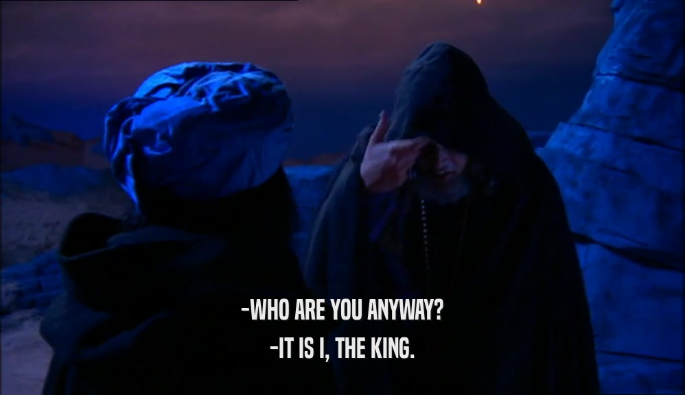 -WHO ARE YOU ANYWAY? -IT IS I, THE KING. 