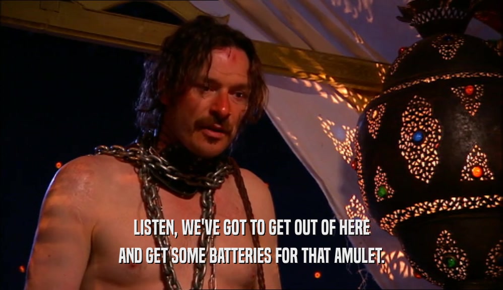 LISTEN, WE'VE GOT TO GET OUT OF HERE AND GET SOME BATTERIES FOR THAT AMULET. 
