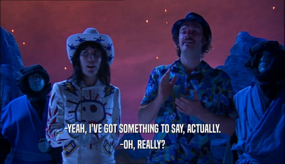-YEAH, I'VE GOT SOMETHING TO SAY, ACTUALLY. -OH, REALLY? 