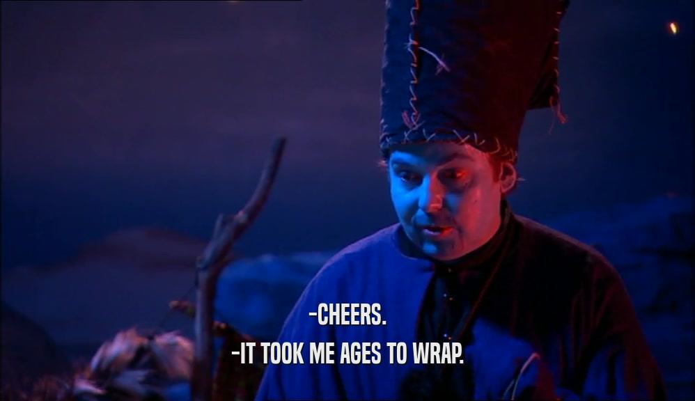 -CHEERS. -IT TOOK ME AGES TO WRAP. 