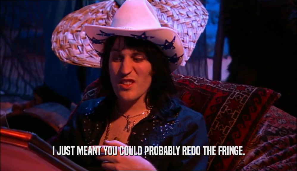 I JUST MEANT YOU COULD PROBABLY REDO THE FRINGE.  