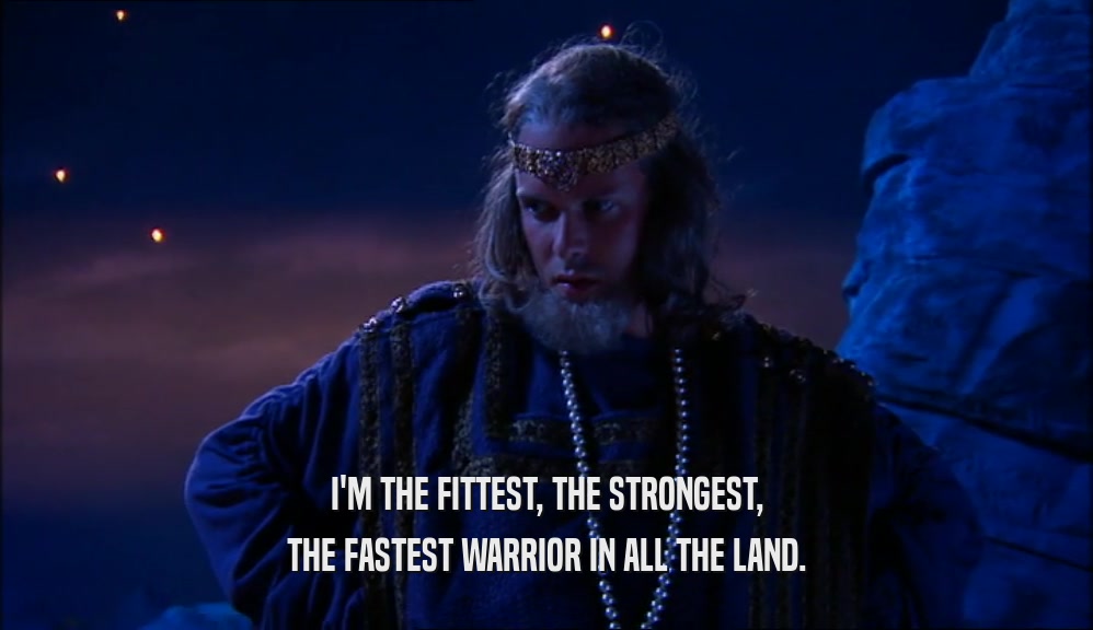 I'M THE FITTEST, THE STRONGEST, THE FASTEST WARRIOR IN ALL THE LAND. 