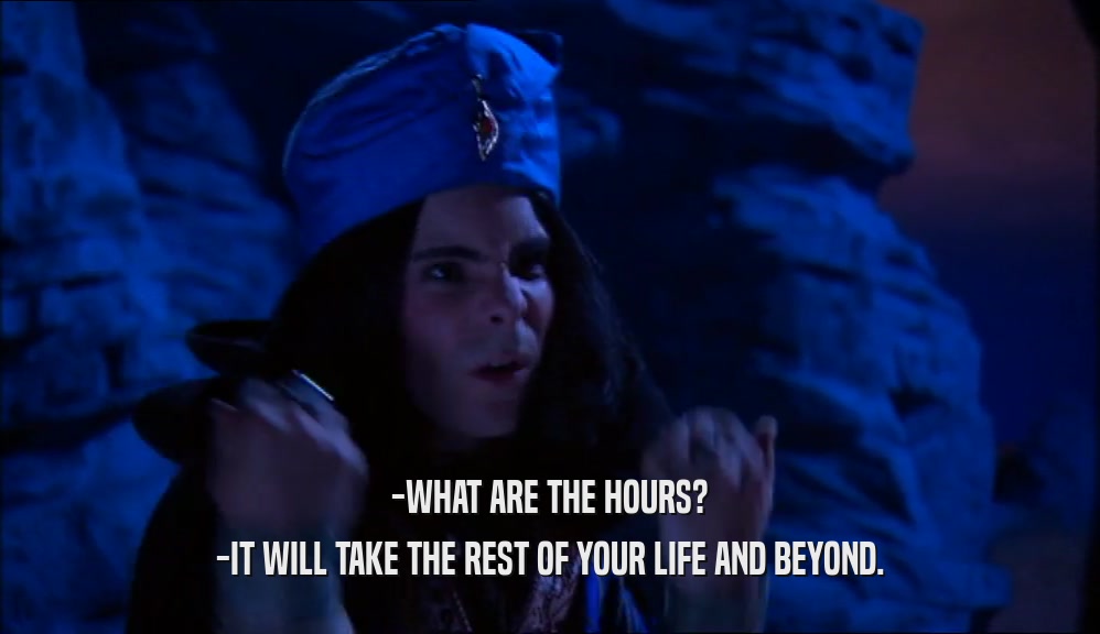 -WHAT ARE THE HOURS? -IT WILL TAKE THE REST OF YOUR LIFE AND BEYOND. 