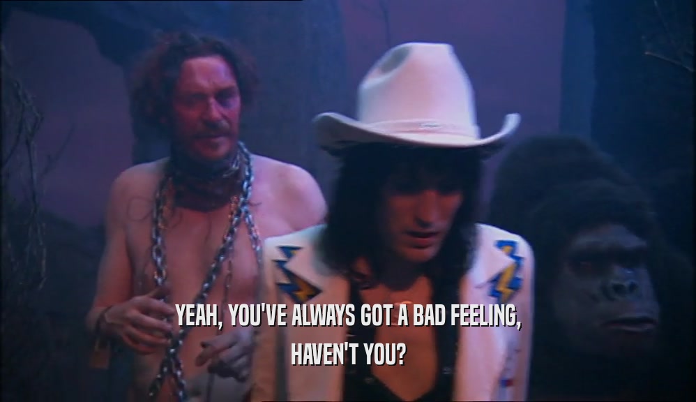 YEAH, YOU'VE ALWAYS GOT A BAD FEELING, HAVEN'T YOU? 
