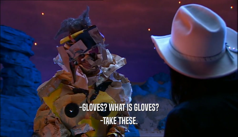-GLOVES? WHAT IS GLOVES? -TAKE THESE. 