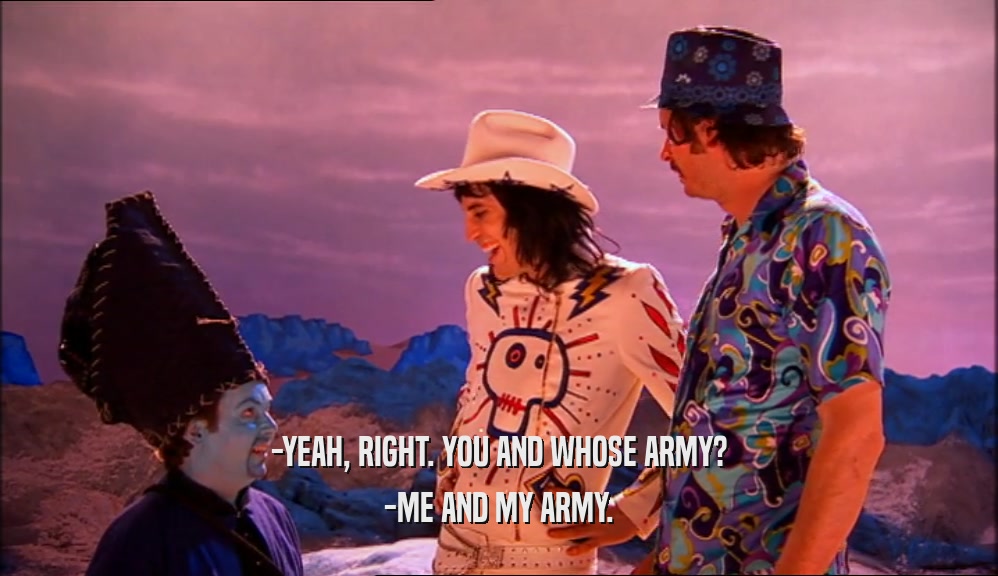 -YEAH, RIGHT. YOU AND WHOSE ARMY? -ME AND MY ARMY. 
