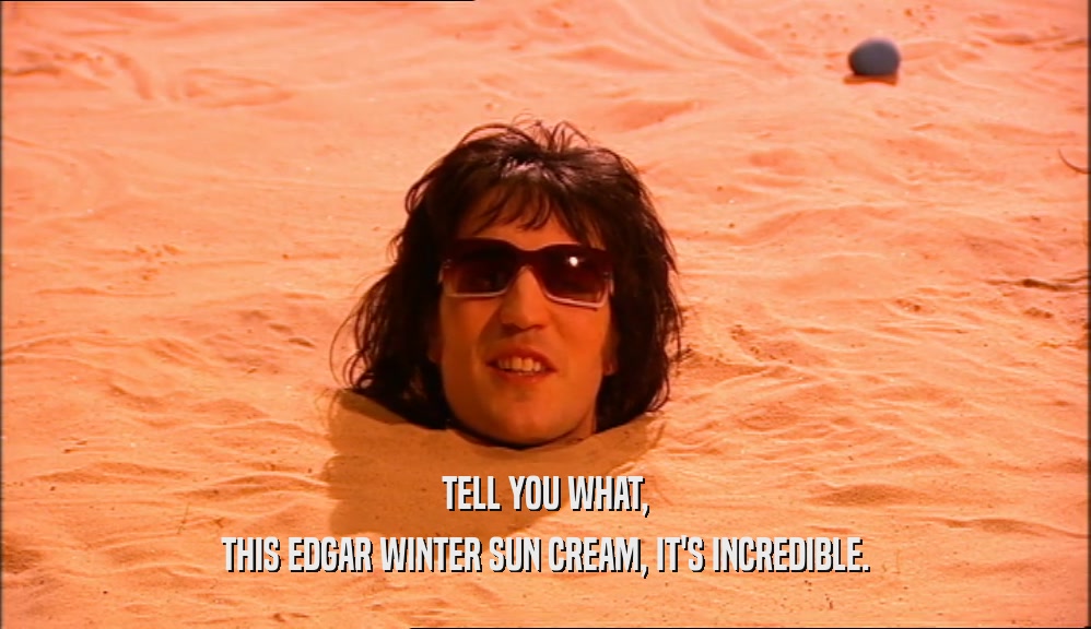 TELL YOU WHAT, THIS EDGAR WINTER SUN CREAM, IT'S INCREDIBLE. 