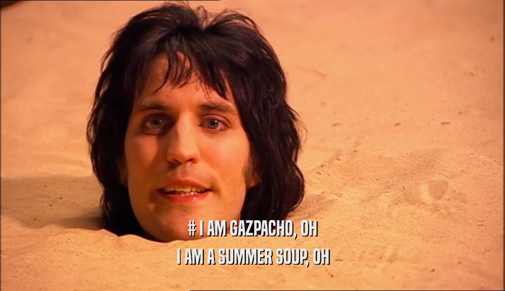 # I AM GAZPACHO, OH I AM A SUMMER SOUP, OH 