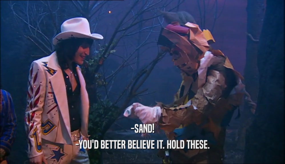-SAND! -YOU'D BETTER BELIEVE IT. HOLD THESE. 