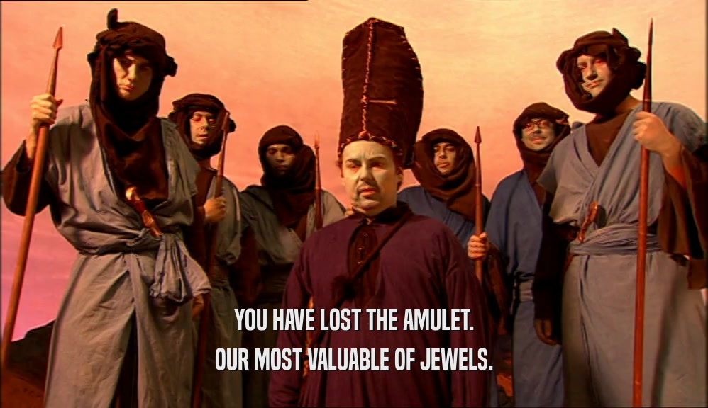 YOU HAVE LOST THE AMULET. OUR MOST VALUABLE OF JEWELS. 