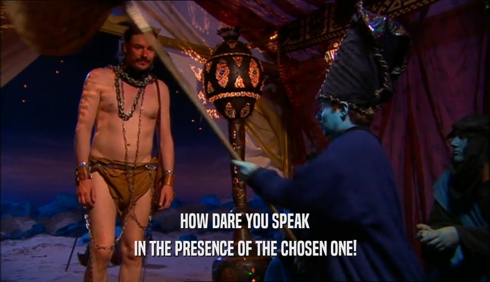 HOW DARE YOU SPEAK IN THE PRESENCE OF THE CHOSEN ONE! 