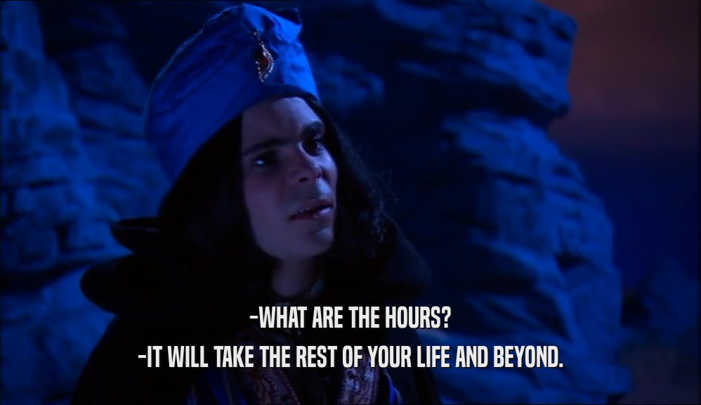 -WHAT ARE THE HOURS? -IT WILL TAKE THE REST OF YOUR LIFE AND BEYOND. 