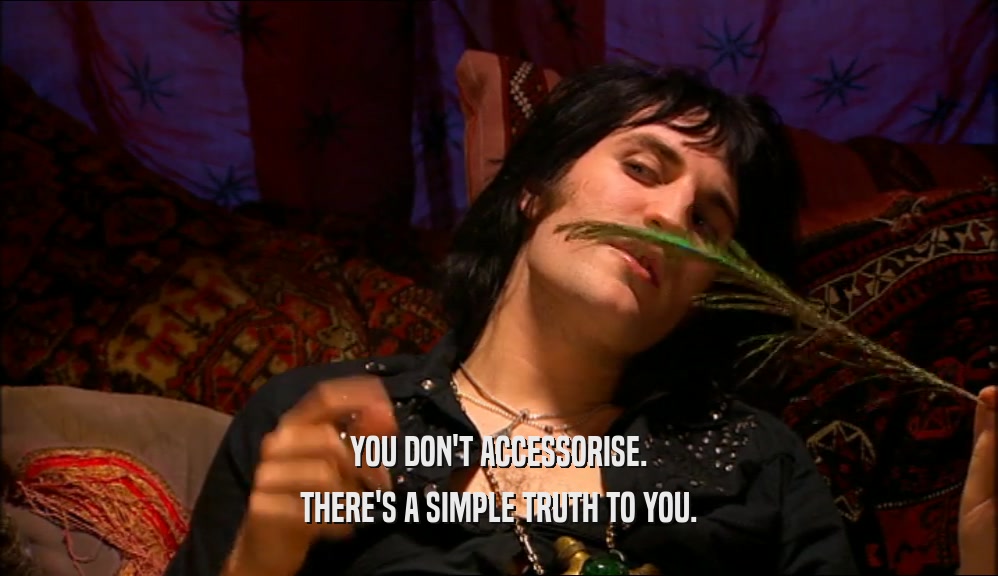YOU DON'T ACCESSORISE. THERE'S A SIMPLE TRUTH TO YOU. 