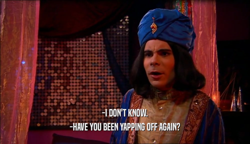 -I DON'T KNOW. -HAVE YOU BEEN YAPPING OFF AGAIN? 