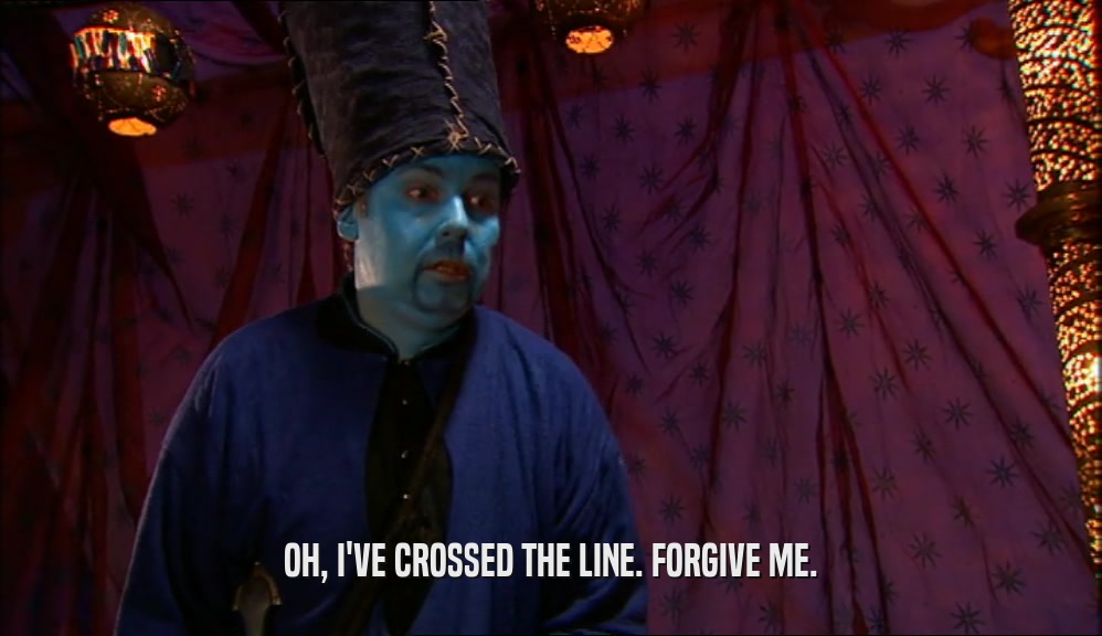 OH, I'VE CROSSED THE LINE. FORGIVE ME.  