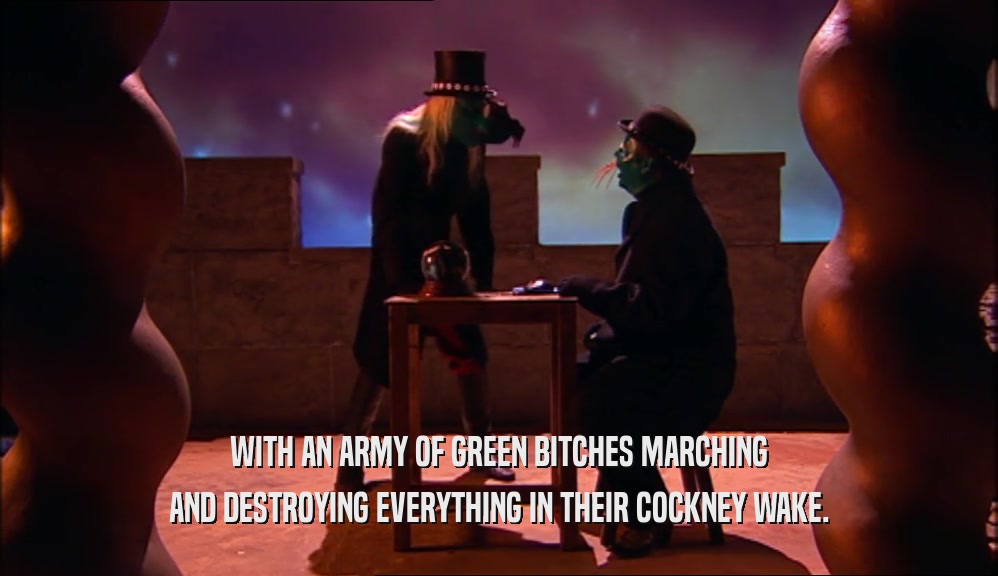 WITH AN ARMY OF GREEN BITCHES MARCHING AND DESTROYING EVERYTHING IN THEIR COCKNEY WAKE. 