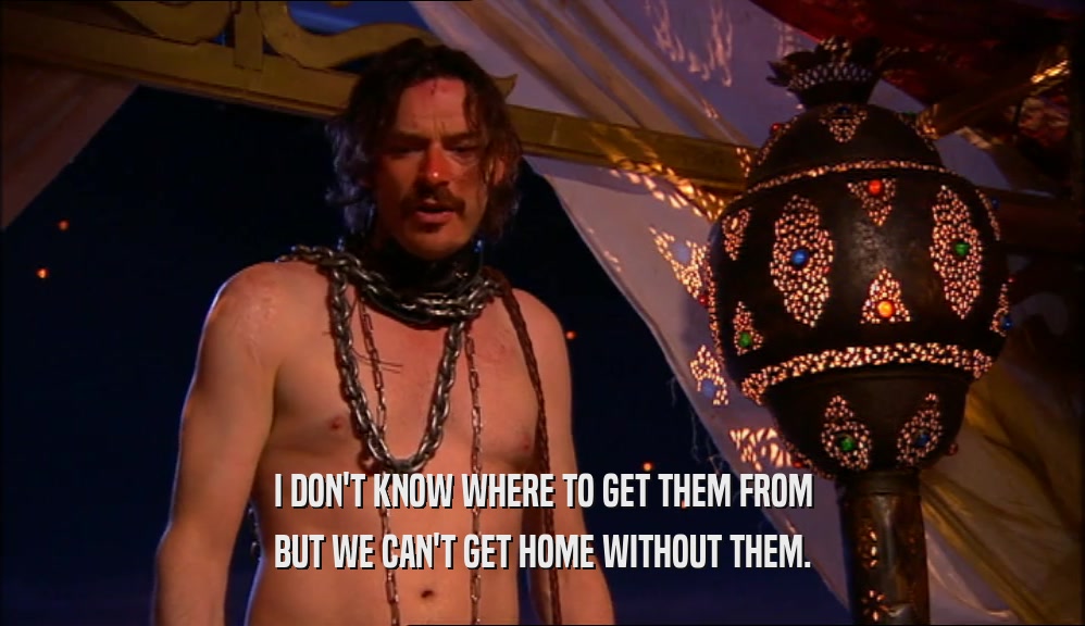 I DON'T KNOW WHERE TO GET THEM FROM BUT WE CAN'T GET HOME WITHOUT THEM. 