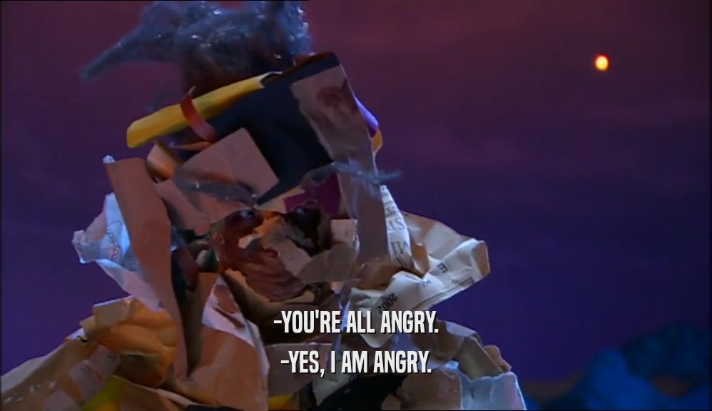 -YOU'RE ALL ANGRY. -YES, I AM ANGRY. 