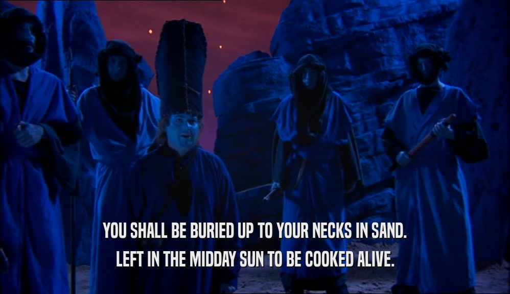 YOU SHALL BE BURIED UP TO YOUR NECKS IN SAND. LEFT IN THE MIDDAY SUN TO BE COOKED ALIVE. 