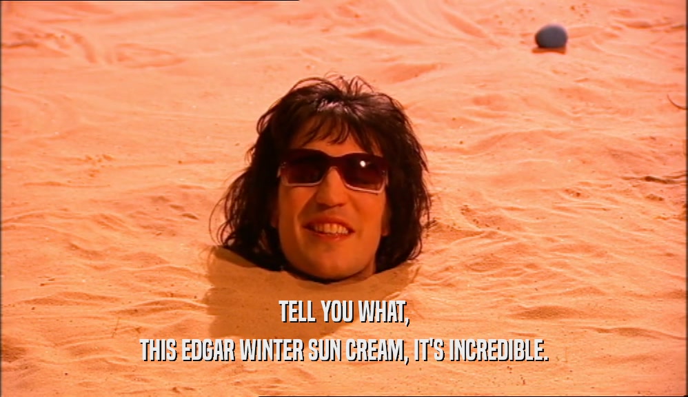 TELL YOU WHAT, THIS EDGAR WINTER SUN CREAM, IT'S INCREDIBLE. 