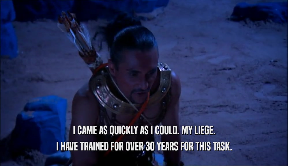 I CAME AS QUICKLY AS I COULD. MY LIEGE. I HAVE TRAINED FOR OVER 30 YEARS FOR THIS TASK. 