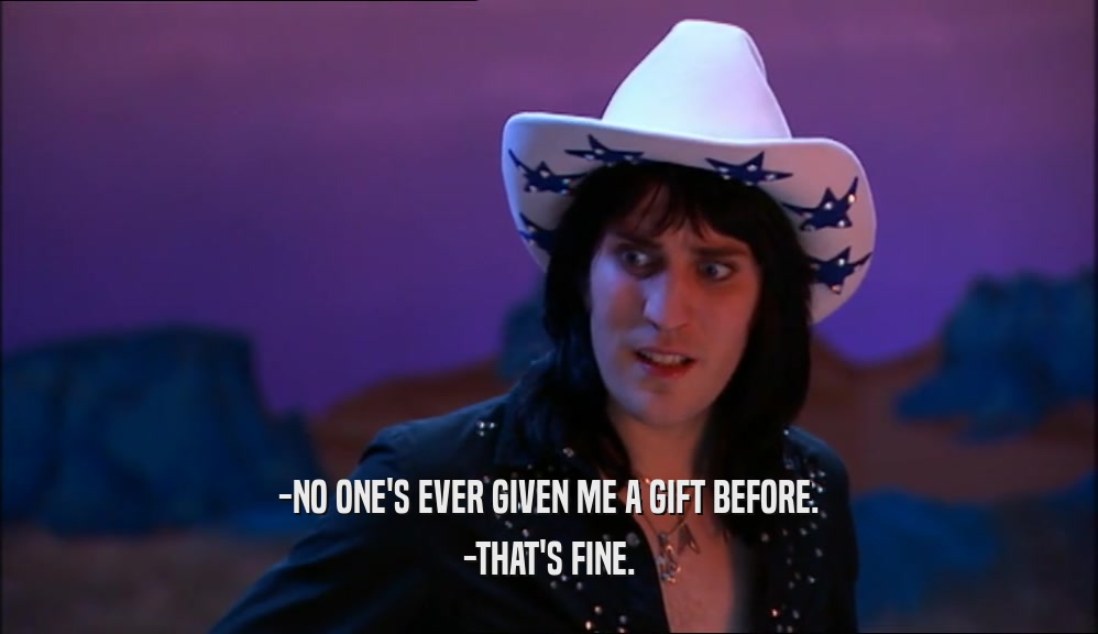 -NO ONE'S EVER GIVEN ME A GIFT BEFORE. -THAT'S FINE. 