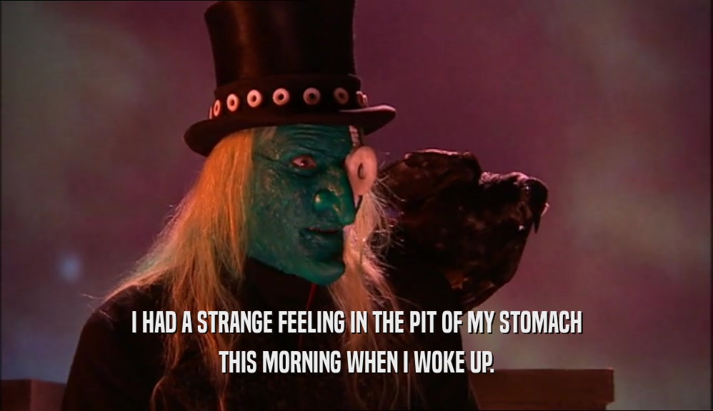I HAD A STRANGE FEELING IN THE PIT OF MY STOMACH THIS MORNING WHEN I WOKE UP. 