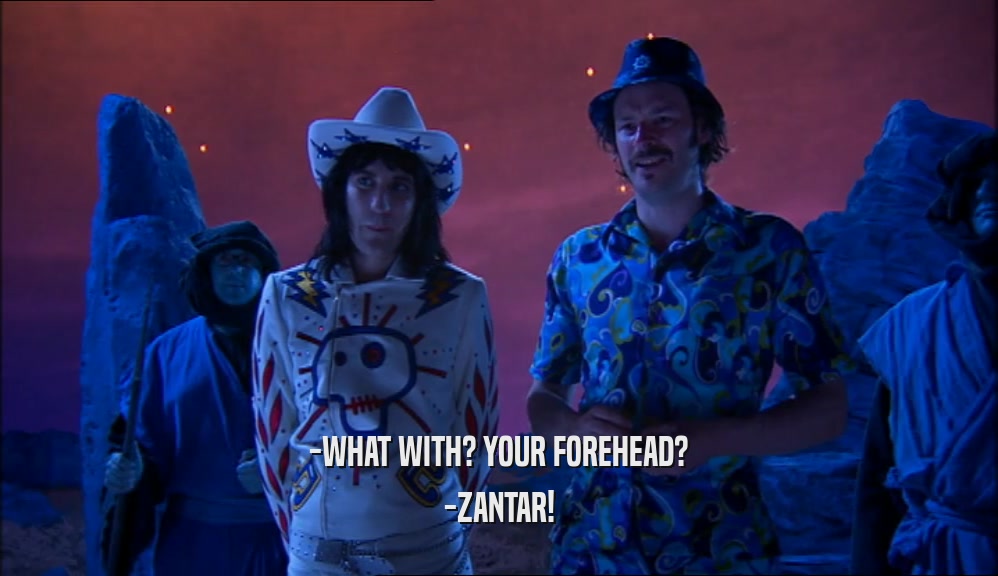 -WHAT WITH? YOUR FOREHEAD? -ZANTAR! 