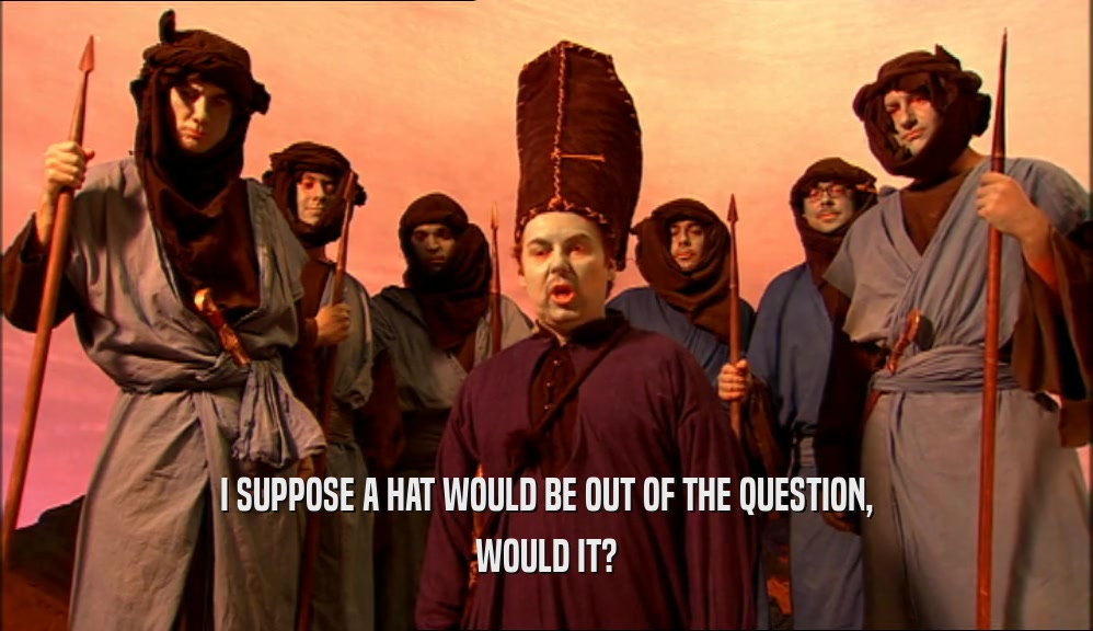 I SUPPOSE A HAT WOULD BE OUT OF THE QUESTION, WOULD IT? 