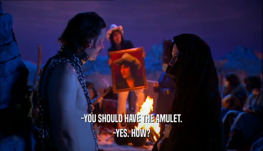 -YOU SHOULD HAVE THE AMULET. -YES. HOW? 