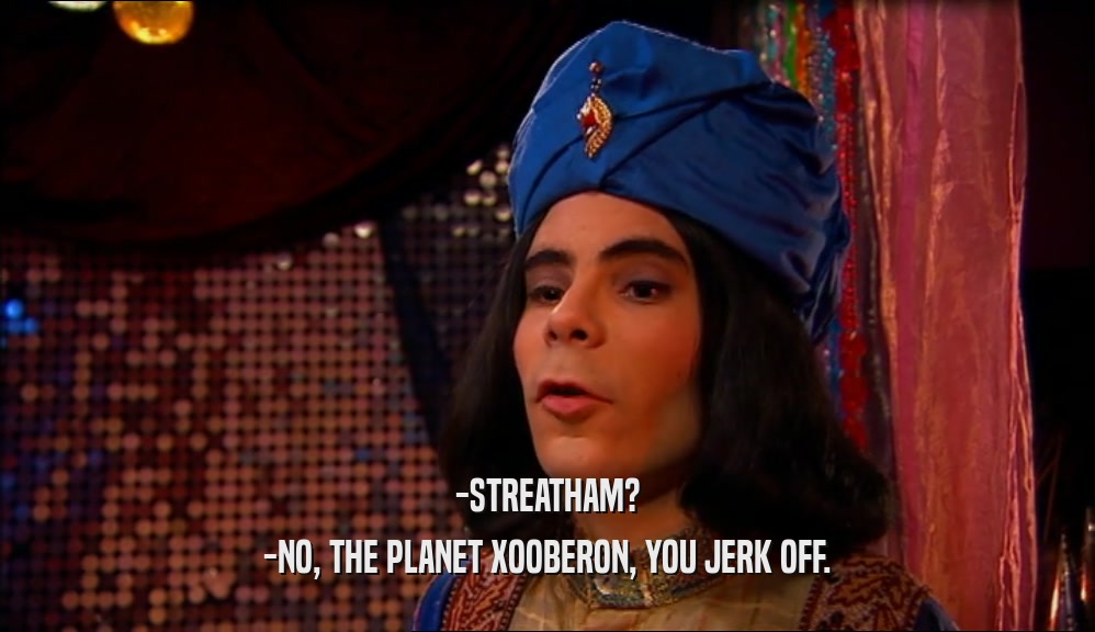 -STREATHAM? -NO, THE PLANET XOOBERON, YOU JERK OFF. 