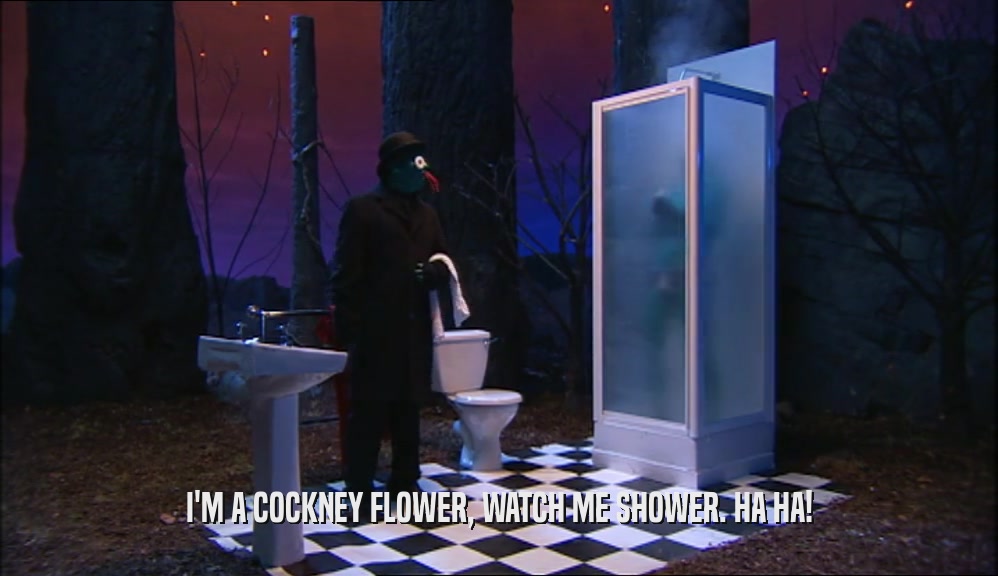 I'M A COCKNEY FLOWER, WATCH ME SHOWER. HA HA!  