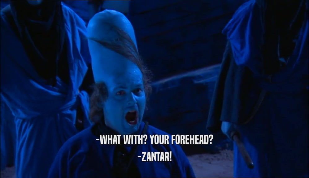 -WHAT WITH? YOUR FOREHEAD? -ZANTAR! 