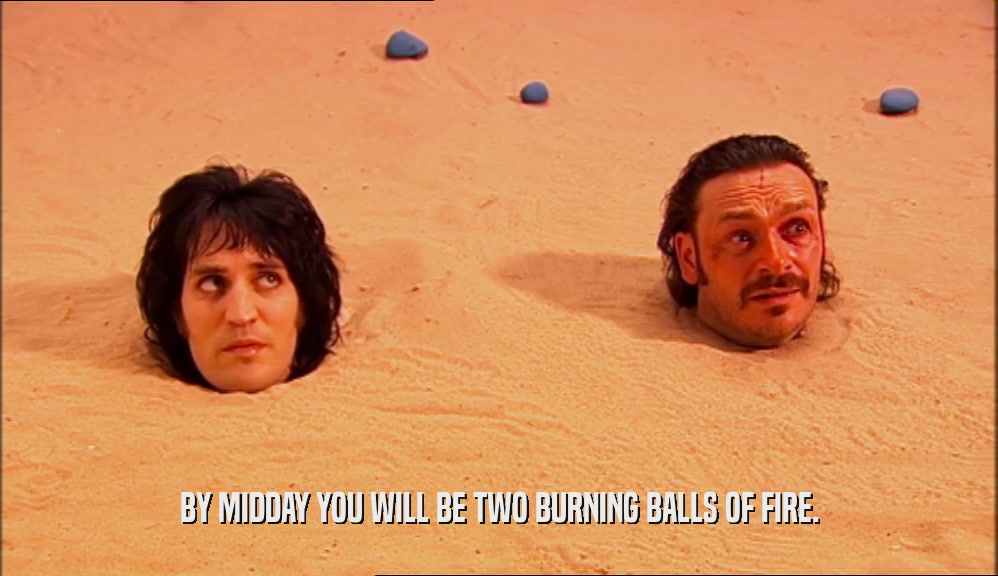 BY MIDDAY YOU WILL BE TWO BURNING BALLS OF FIRE.  