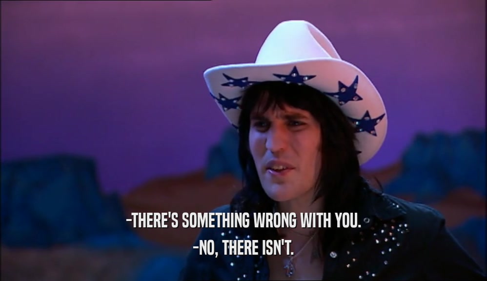 -THERE'S SOMETHING WRONG WITH YOU. -NO, THERE ISN'T. 