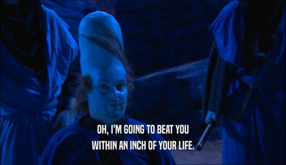 OH, I'M GOING TO BEAT YOU WITHIN AN INCH OF YOUR LIFE. 