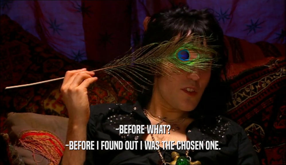 -BEFORE WHAT? -BEFORE I FOUND OUT I WAS THE CHOSEN ONE. 