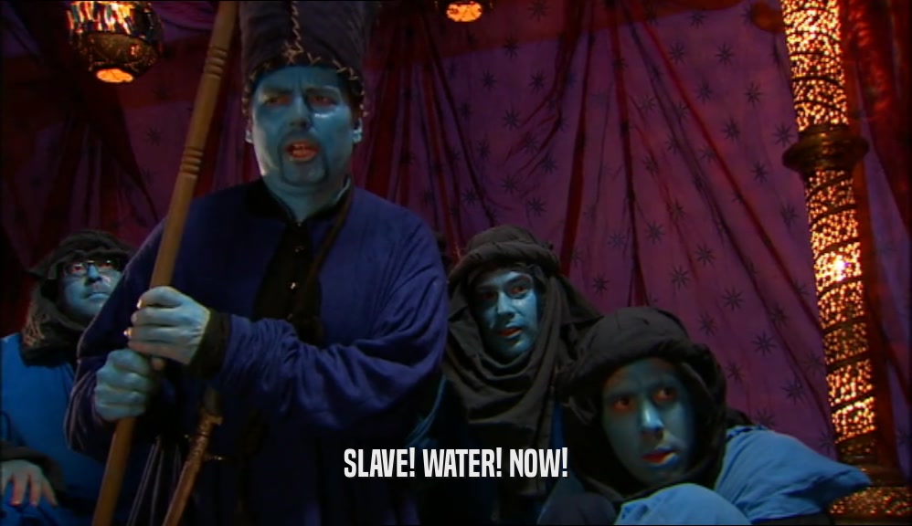 SLAVE! WATER! NOW!  