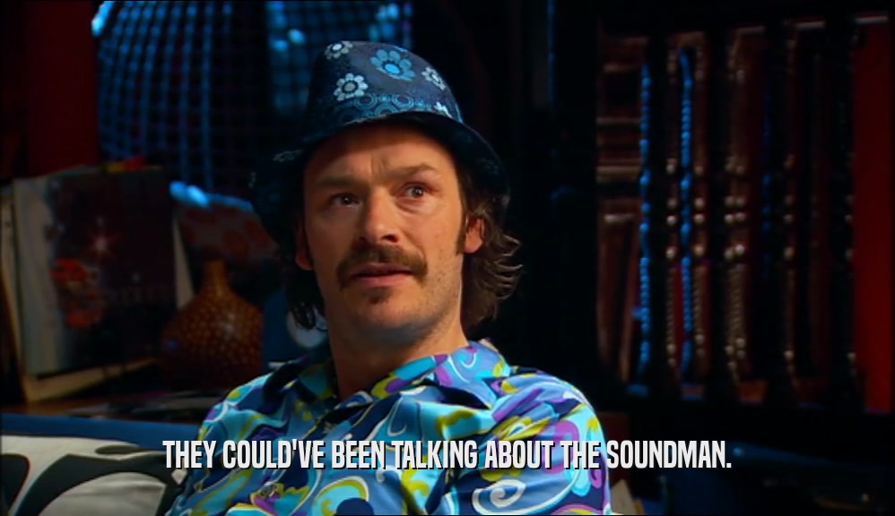 THEY COULD'VE BEEN TALKING ABOUT THE SOUNDMAN.
  