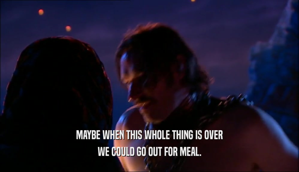 MAYBE WHEN THIS WHOLE THING IS OVER WE COULD GO OUT FOR MEAL. 