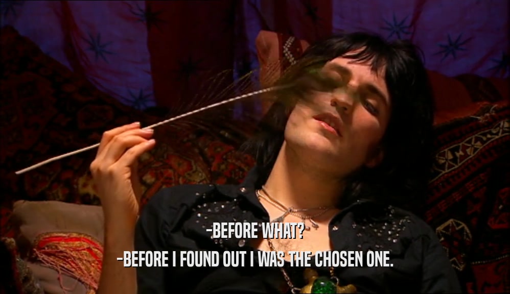 -BEFORE WHAT? -BEFORE I FOUND OUT I WAS THE CHOSEN ONE. 