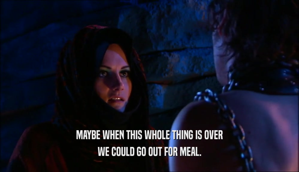 MAYBE WHEN THIS WHOLE THING IS OVER WE COULD GO OUT FOR MEAL. 